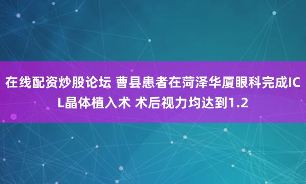 在线配资炒股论坛 曹县患者在菏泽华厦眼科完成ICL晶体植入术 术后视力均达到1.2