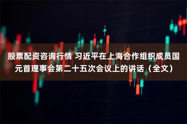 股票配资咨询行情 习近平在上海合作组织成员国元首理事会第二十五次会议上的讲话（全文）