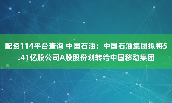 配资114平台查询 中国石油：中国石油集团拟将5.41亿股公司A股股份划转给中国移动集团