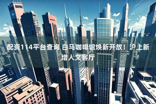 配资114平台查询 白马咖啡馆焕新开放！沪上新增人文客厅