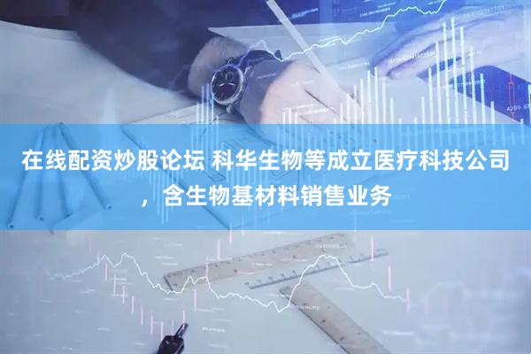 在线配资炒股论坛 科华生物等成立医疗科技公司，含生物基材料销售业务