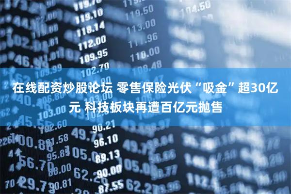在线配资炒股论坛 零售保险光伏“吸金”超30亿元 科技板块再遭百亿元抛售
