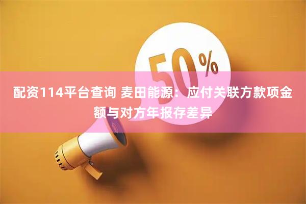 配资114平台查询 麦田能源：应付关联方款项金额与对方年报存差异