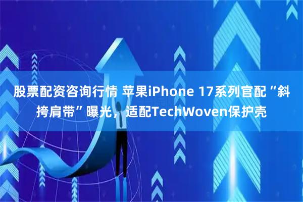 股票配资咨询行情 苹果iPhone 17系列官配“斜挎肩带”曝光，适配TechWoven保护壳