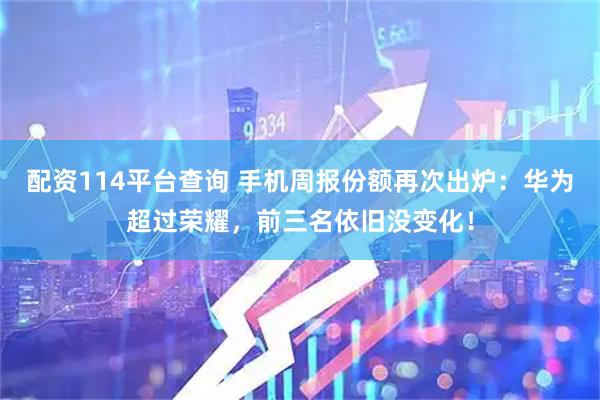 配资114平台查询 手机周报份额再次出炉：华为超过荣耀，前三名依旧没变化！