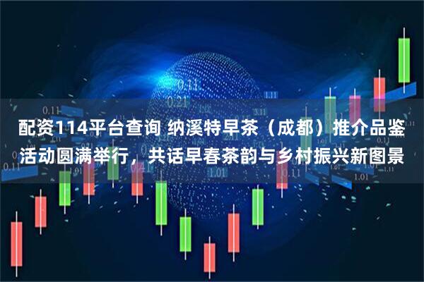 配资114平台查询 纳溪特早茶（成都）推介品鉴活动圆满举行，共话早春茶韵与乡村振兴新图景