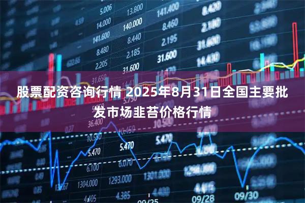 股票配资咨询行情 2025年8月31日全国主要批发市场韭苔价格行情