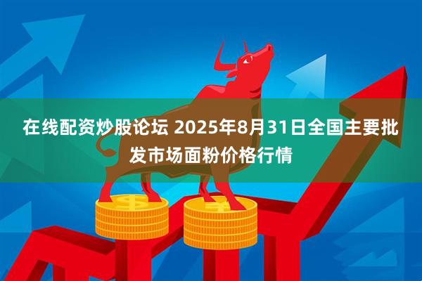 在线配资炒股论坛 2025年8月31日全国主要批发市场面粉价格行情