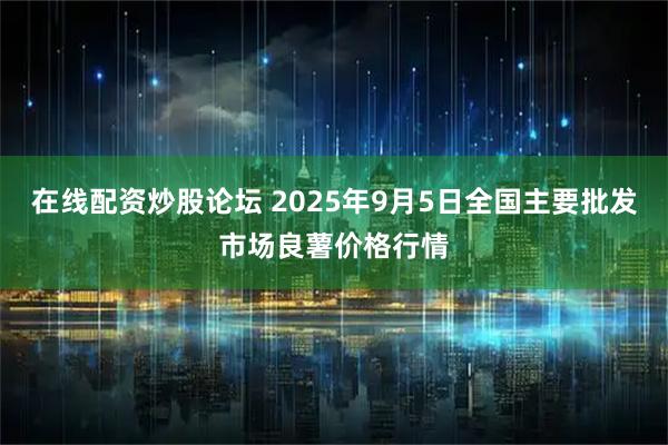 在线配资炒股论坛 2025年9月5日全国主要批发市场良薯价格行情