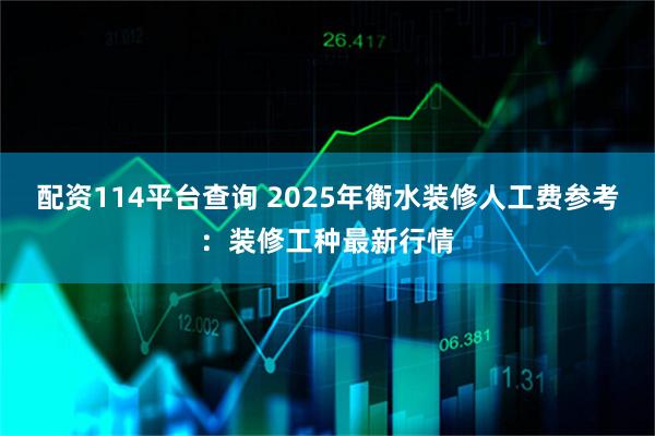 配资114平台查询 2025年衡水装修人工费参考：装修工种最新行情