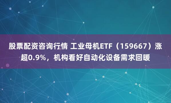 股票配资咨询行情 工业母机ETF（159667）涨超0.9%，机构看好自动化设备需求回暖