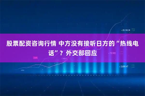 股票配资咨询行情 中方没有接听日方的“热线电话”？外交部回应