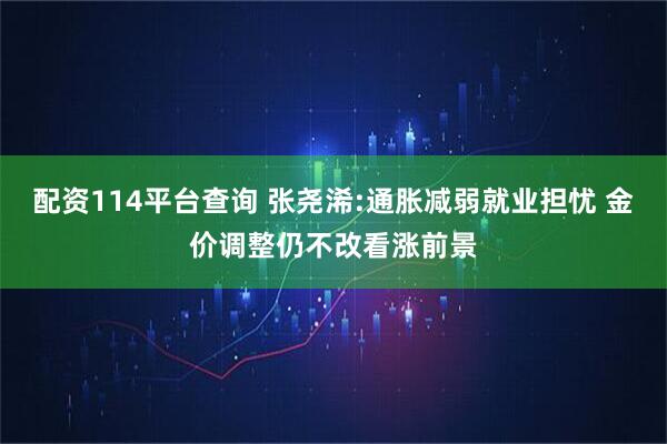 配资114平台查询 张尧浠:通胀减弱就业担忧 金价调整仍不改看涨前景