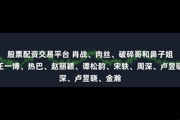 股票配资交易平台 肖战、肉丝、破碎哥和鼻子姐恋爱？王一博、热巴、赵丽颖、谭松韵、宋轶、周深、卢昱晓、金瀚