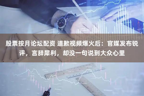 股票按月论坛配资 道歉视频爆火后：官媒发布锐评，言辞犀利，却没一句说到大众心里