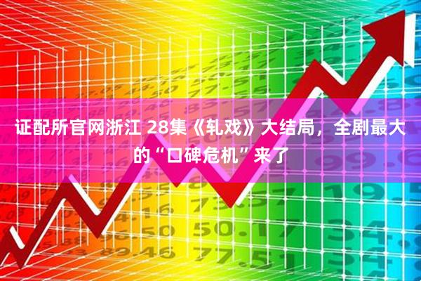 证配所官网浙江 28集《轧戏》大结局，全剧最大的“口碑危机”来了