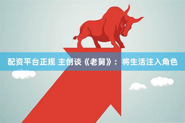 配资平台正规 主创谈《老舅》：将生活注入角色