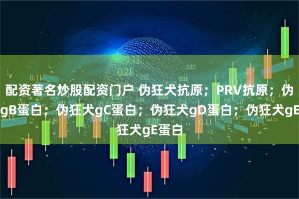 配资著名炒股配资门户 伪狂犬抗原；PRV抗原；伪狂犬gB蛋白；伪狂犬gC蛋白；伪狂犬gD蛋白；伪狂犬gE蛋白
