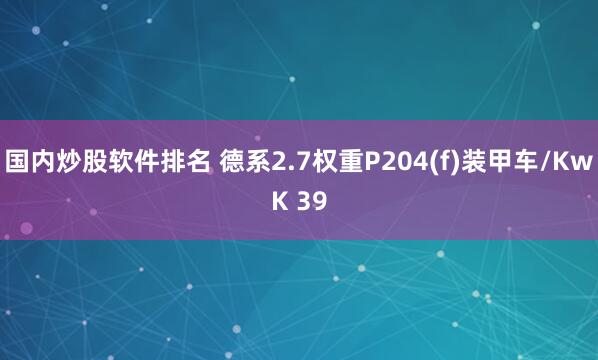 国内炒股软件排名 德系2.7权重P204(f)装甲车/KwK 39