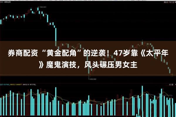 券商配资 “黄金配角”的逆袭！47岁靠《太平年》魔鬼演技，风头碾压男女主