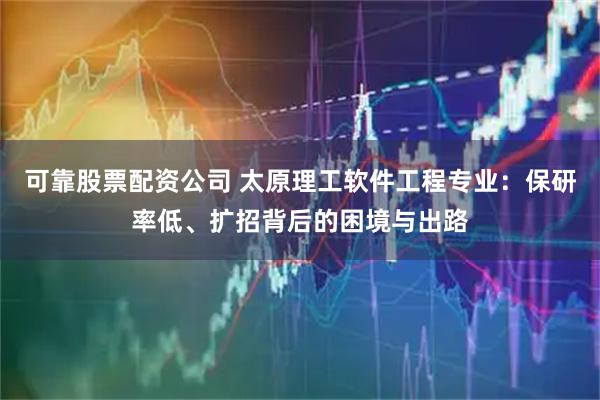 可靠股票配资公司 太原理工软件工程专业：保研率低、扩招背后的困境与出路