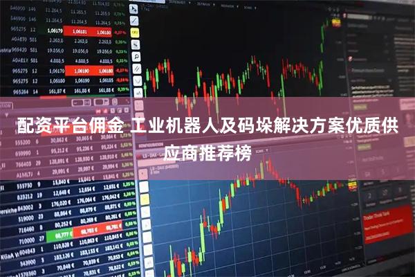 配资平台佣金 工业机器人及码垛解决方案优质供应商推荐榜