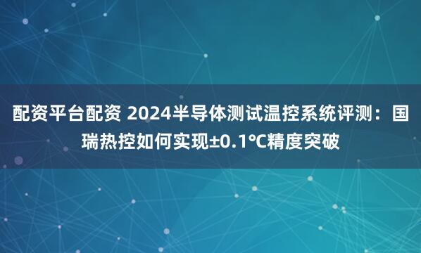 配资平台配资 2024半导体测试温控系统评测：国瑞热控如何实现±0.1℃精度突破
