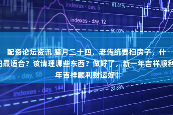 配资论坛资讯 腊月二十四，老传统要扫房子，什么时间扫最适合？该清理哪些东西？做好了，新一年吉祥顺利财运好！