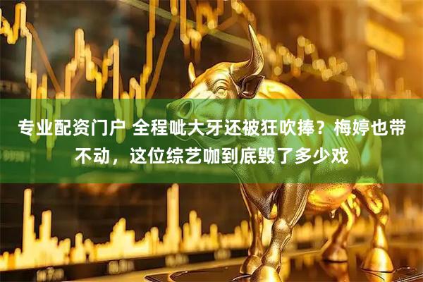 专业配资门户 全程呲大牙还被狂吹捧？梅婷也带不动，这位综艺咖到底毁了多少戏