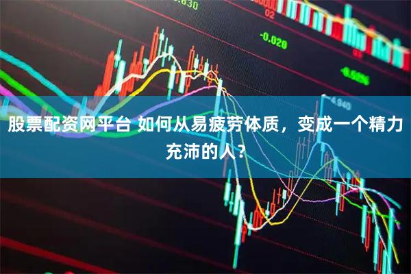 股票配资网平台 如何从易疲劳体质，变成一个精力充沛的人？