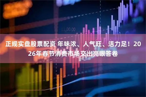 正规实盘股票配资 年味浓、人气旺、活力足！2026年春节消费市场交出亮眼答卷