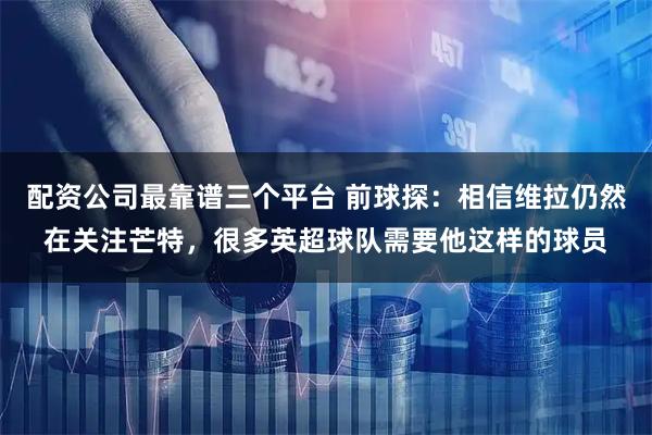 配资公司最靠谱三个平台 前球探：相信维拉仍然在关注芒特，很多英超球队需要他这样的球员