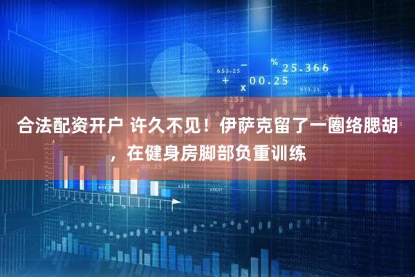 合法配资开户 许久不见！伊萨克留了一圈络腮胡，在健身房脚部负重训练