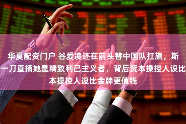 华夏配资门户 谷爱凌还在前头替中国队扛旗，斯坦福校刊却一刀直捅她是精致利己主义者，背后资本操控人设比金牌更值钱