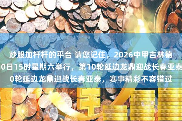 炒股加杆杆的平台 请您记住，2026中甲吉林德比首场比赛定于5月30日15时星期六举行，第10轮延边龙鼎迎战长春亚泰，赛事精彩不容错过