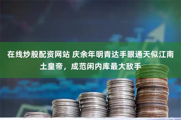 在线炒股配资网站 庆余年明青达手眼通天似江南土皇帝，成范闲内库最大敌手