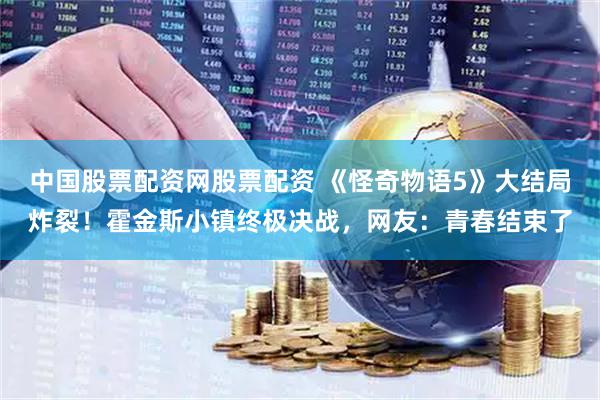 中国股票配资网股票配资 《怪奇物语5》大结局炸裂！霍金斯小镇终极决战，网友：青春结束了