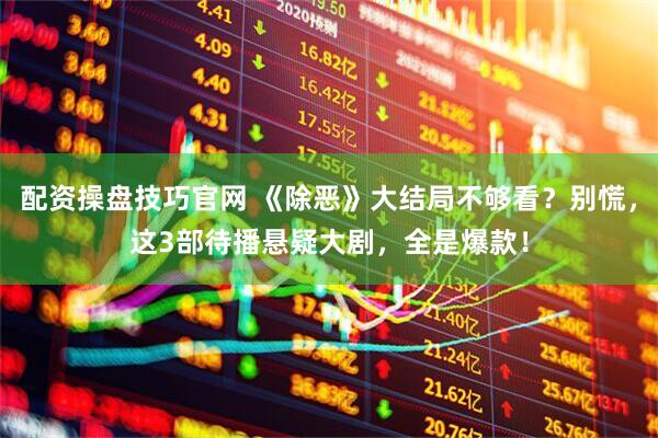配资操盘技巧官网 《除恶》大结局不够看？别慌，这3部待播悬疑大剧，全是爆款！