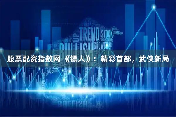 股票配资指数网 《镖人》：精彩首部，武侠新局
