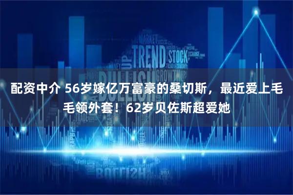 配资中介 56岁嫁亿万富豪的桑切斯，最近爱上毛毛领外套！62岁贝佐斯超爱她