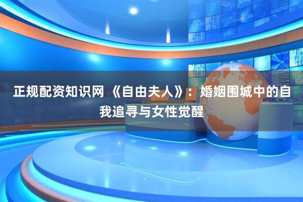 正规配资知识网 《自由夫人》：婚姻围城中的自我追寻与女性觉醒
