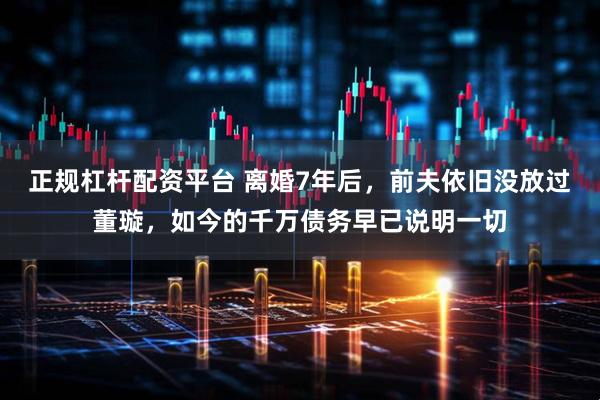 正规杠杆配资平台 离婚7年后，前夫依旧没放过董璇，如今的千万债务早已说明一切