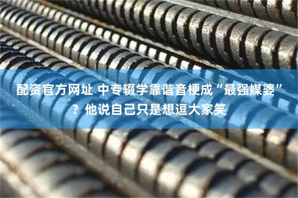 配资官方网址 中专辍学靠谐音梗成“最强媒婆”？他说自己只是想逗大家笑