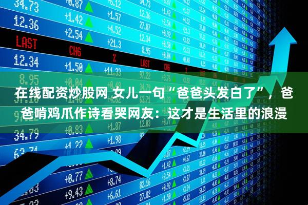 在线配资炒股网 女儿一句“爸爸头发白了”，爸爸啃鸡爪作诗看哭网友：这才是生活里的浪漫