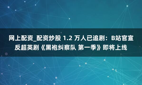 网上配资_配资炒股 1.2 万人已追剧：B站官宣反超英剧《黑袍纠察队 第一季》即将上线