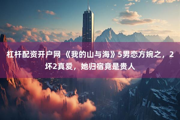 杠杆配资开户网 《我的山与海》5男恋方婉之，2坏2真爱，她归宿竟是贵人