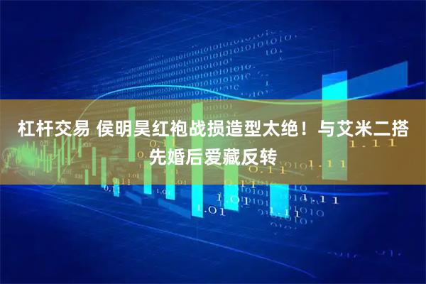 杠杆交易 侯明昊红袍战损造型太绝！与艾米二搭先婚后爱藏反转