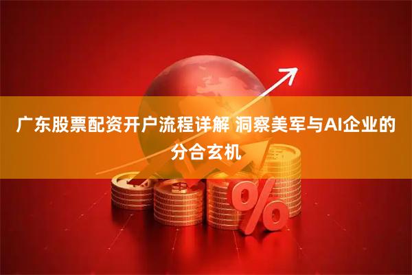 广东股票配资开户流程详解 洞察美军与AI企业的分合玄机