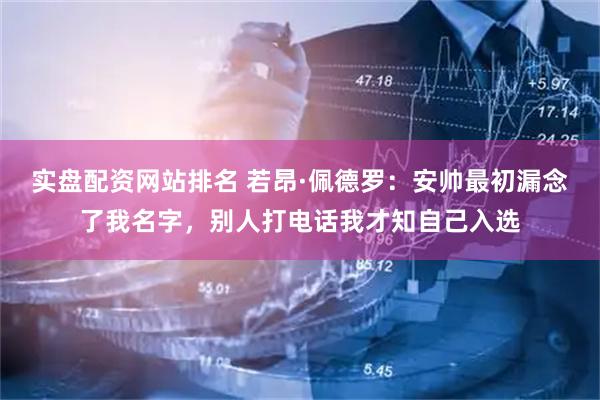 实盘配资网站排名 若昂·佩德罗：安帅最初漏念了我名字，别人打电话我才知自己入选