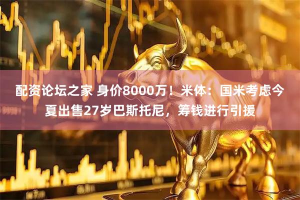 配资论坛之家 身价8000万！米体：国米考虑今夏出售27岁巴斯托尼，筹钱进行引援